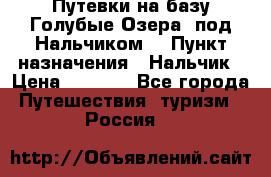 Путевки на базу“Голубые Озера“ под Нальчиком. › Пункт назначения ­ Нальчик › Цена ­ 6 790 - Все города Путешествия, туризм » Россия   